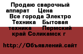 Продаю сварочный аппарат  › Цена ­ 3 000 - Все города Электро-Техника » Бытовая техника   . Пермский край,Соликамск г.
